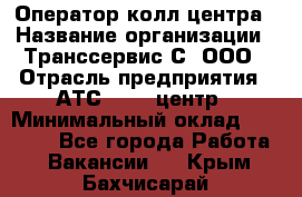 Оператор колл-центра › Название организации ­ Транссервис-С, ООО › Отрасль предприятия ­ АТС, call-центр › Минимальный оклад ­ 20 000 - Все города Работа » Вакансии   . Крым,Бахчисарай